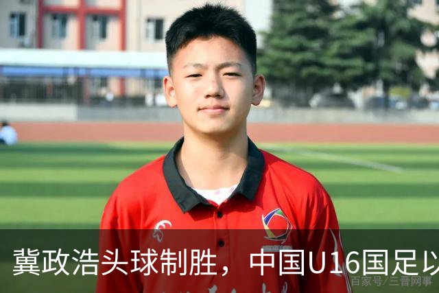 冀政浩头球制胜，中国U16国足以1-0小胜越南队