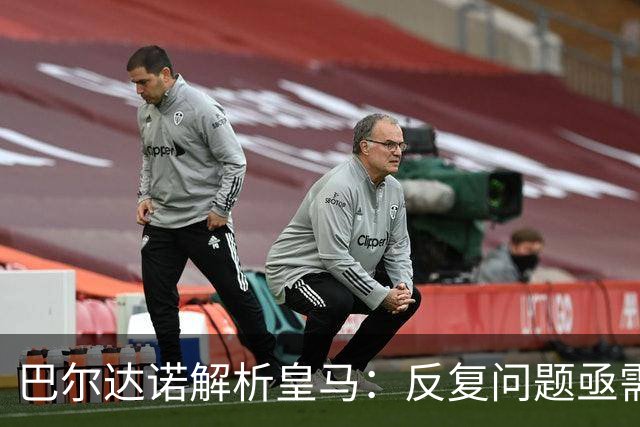 巴尔达诺解析皇马：反复问题亟需解决，裁判争议需冷静思考